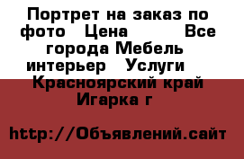 Портрет на заказ по фото › Цена ­ 400 - Все города Мебель, интерьер » Услуги   . Красноярский край,Игарка г.